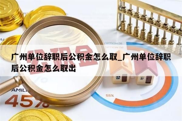 广州单位辞职后公积金怎么取_广州单位辞职后公积金怎么取出