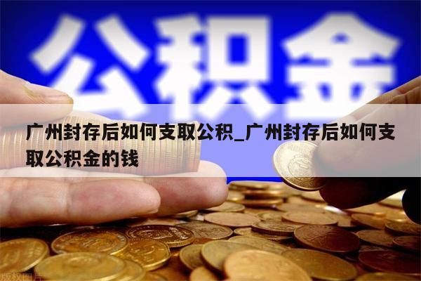 广州封存后如何支取公积_广州封存后如何支取公积金的钱