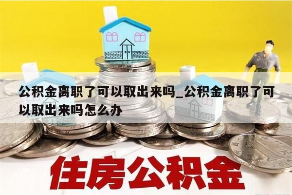 公积金封存了怎么取出来_辞职了住房公积金封存了怎么取出来