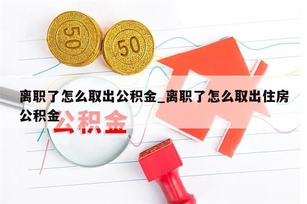 离职了怎么取出公积金_离职了怎么取出住房公积金