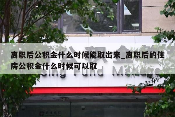 离职后公积金什么时候能取出来_离职后的住房公积金什么时候可以取